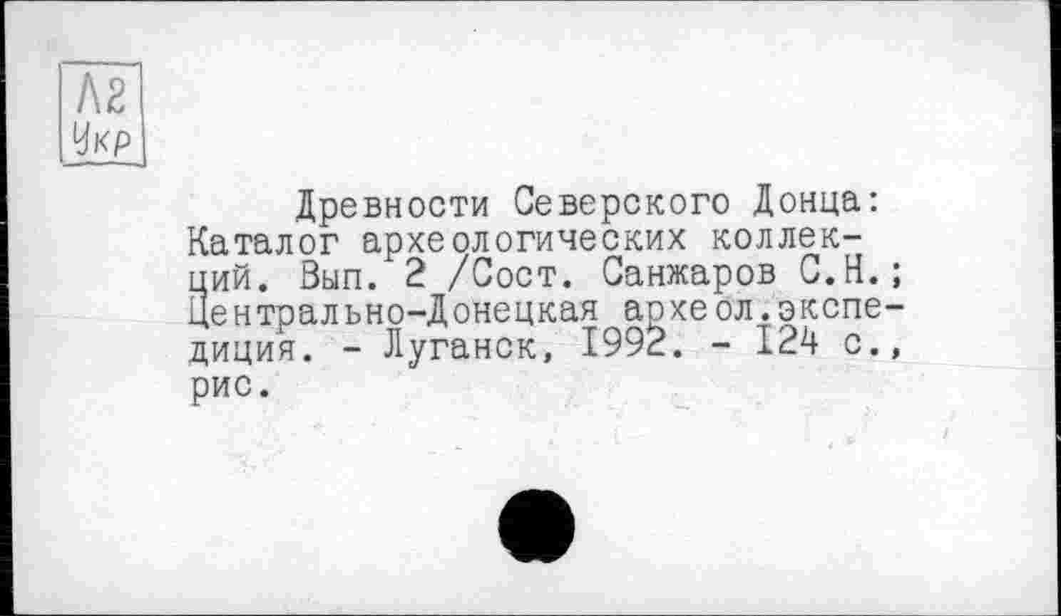 ﻿Л2
Укр
Древности Северского Донца: Каталог археологических коллекций. Вып. 2 /Сост. Санжаров С.Н. ; Центрально-Донецкая археол.экспедиция. - Луганск, 1992. - 124 с., рис.